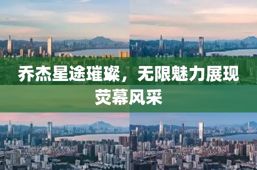 乔杰星途璀璨，无限魅力展现荧幕风采