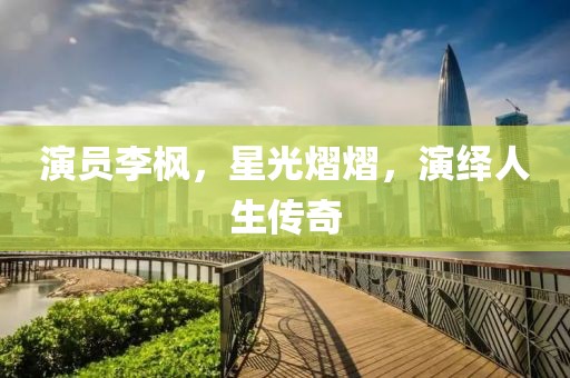 演员李枫，星光熠熠，演绎人生传奇