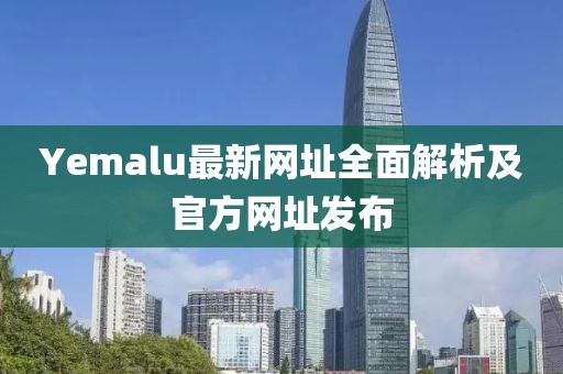 Yemalu最新网址全面解析及官方网址发布