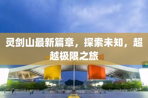 灵剑山最新篇章，探索未知，超越极限之旅