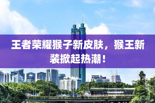 王者荣耀猴子新皮肤，猴王新装掀起热潮！