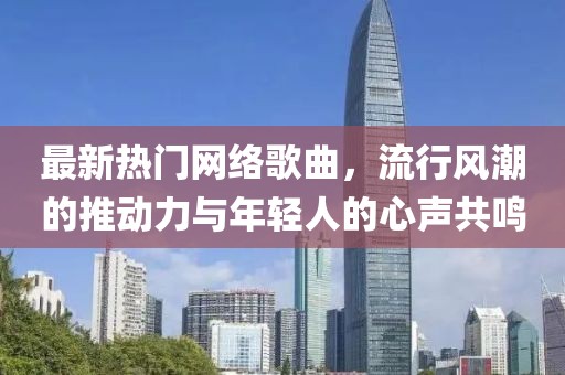 最新热门网络歌曲，流行风潮的推动力与年轻人的心声共鸣