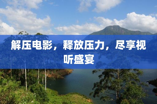 解压电影，释放压力，尽享视听盛宴