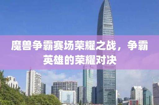 魔兽争霸赛场荣耀之战，争霸英雄的荣耀对决