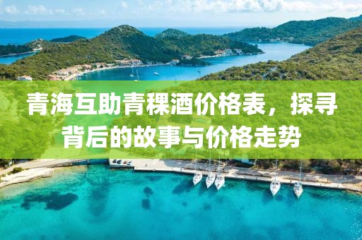 青海互助青稞酒价格表，探寻背后的故事与价格走势