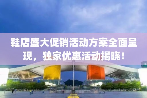 鞋店盛大促销活动方案全面呈现，独家优惠活动揭晓！