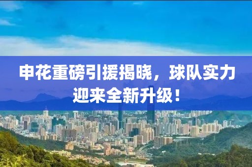 申花重磅引援揭晓，球队实力迎来全新升级！