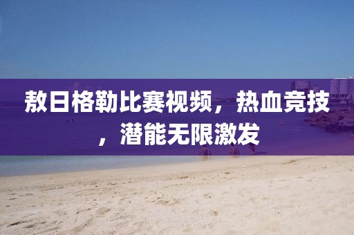 敖日格勒比赛视频，热血竞技，潜能无限激发