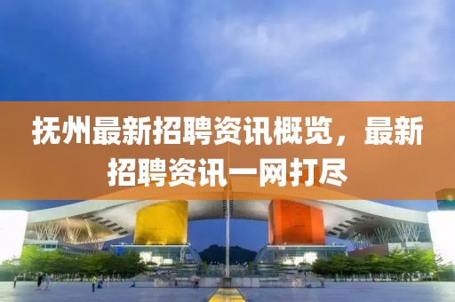 抚州最新招聘资讯概览，最新招聘资讯一网打尽