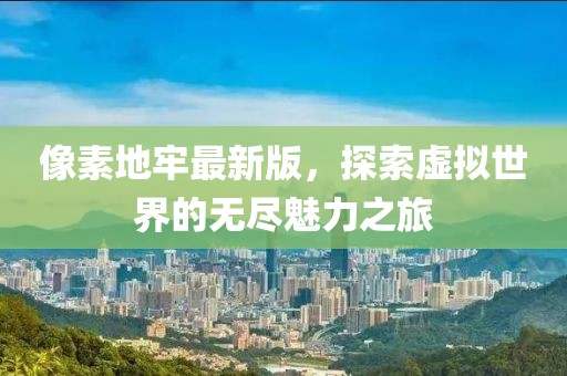 像素地牢最新版，探索虚拟世界的无尽魅力之旅