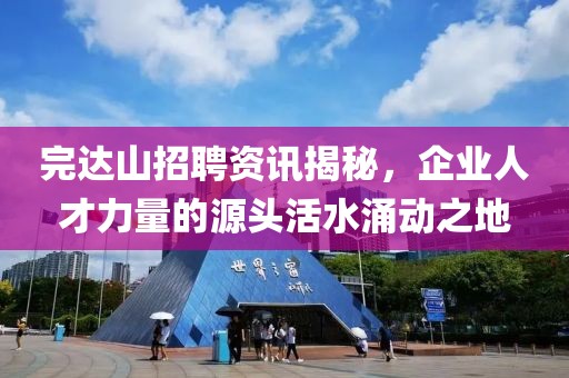 完达山招聘资讯揭秘，企业人才力量的源头活水涌动之地