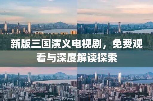 新版三国演义电视剧，免费观看与深度解读探索