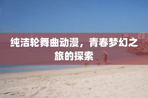 纯洁轮舞曲动漫，青春梦幻之旅的探索
