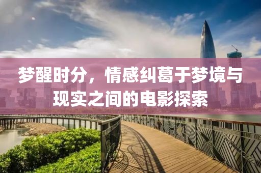 梦醒时分，情感纠葛于梦境与现实之间的电影探索
