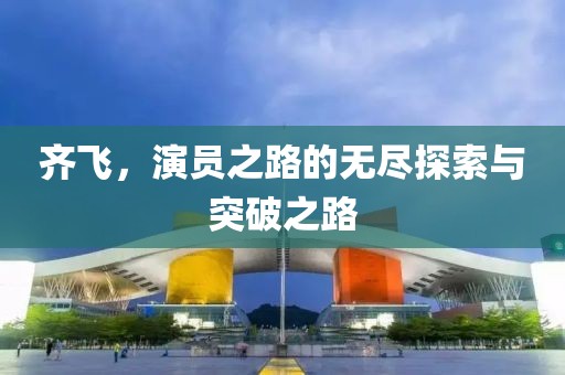 齐飞，演员之路的无尽探索与突破之路