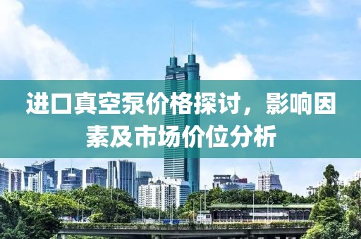 进口真空泵价格探讨，影响因素及市场价位分析