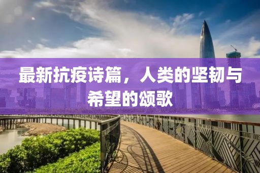 最新抗疫诗篇，人类的坚韧与希望的颂歌