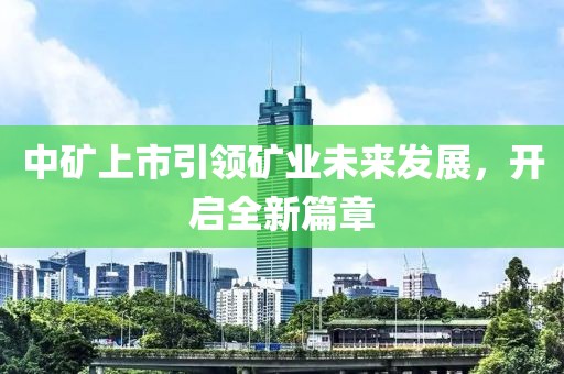 中矿上市引领矿业未来发展，开启全新篇章