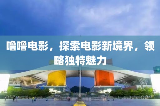 噜噜电影，探索电影新境界，领略独特魅力