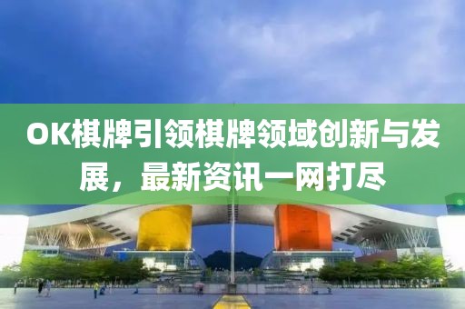 OK棋牌引领棋牌领域创新与发展，最新资讯一网打尽