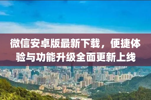 微信安卓版最新下载，便捷体验与功能升级全面更新上线