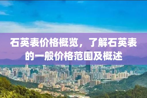 石英表价格概览，了解石英表的一般价格范围及概述