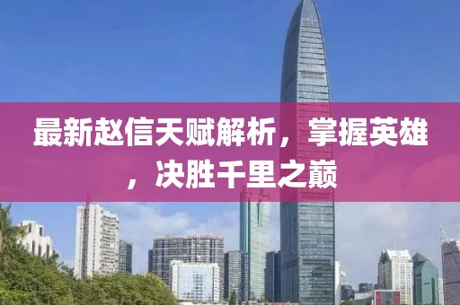 最新赵信天赋解析，掌握英雄，决胜千里之巅