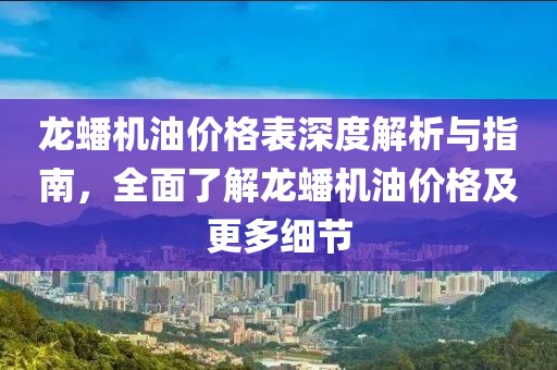 龙蟠机油价格表深度解析与指南，全面了解龙蟠机油价格及更多细节