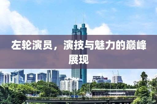 左轮演员，演技与魅力的巅峰展现