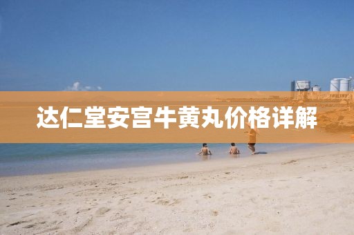 达仁堂安宫牛黄丸价格详解
