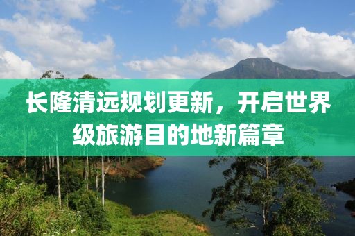 长隆清远规划更新，开启世界级旅游目的地新篇章