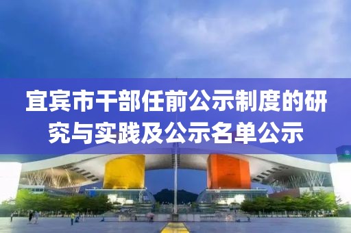 宜宾市干部任前公示制度的研究与实践及公示名单公示