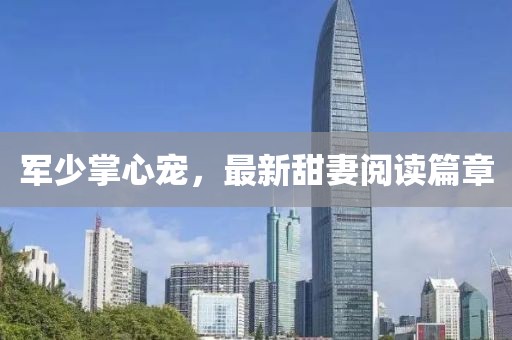 军少掌心宠，最新甜妻阅读篇章