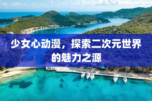 少女心动漫，探索二次元世界的魅力之源
