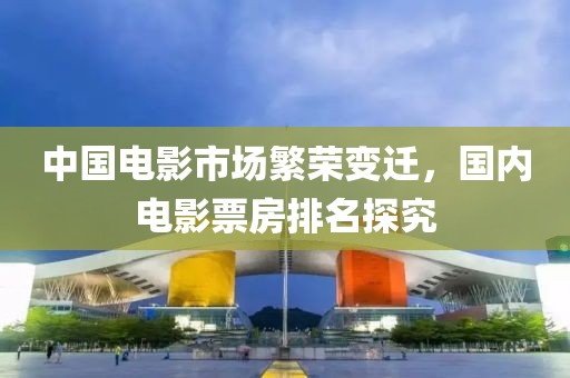 中国电影市场繁荣变迁，国内电影票房排名探究