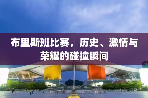 布里斯班比赛，历史、激情与荣耀的碰撞瞬间