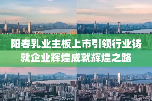 阳春乳业主板上市引领行业铸就企业辉煌成就辉煌之路