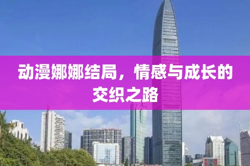 动漫娜娜结局，情感与成长的交织之路