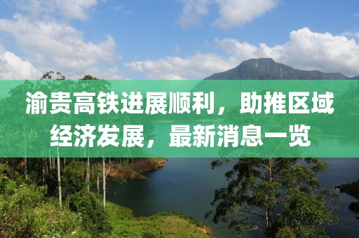 渝贵高铁进展顺利，助推区域经济发展，最新消息一览