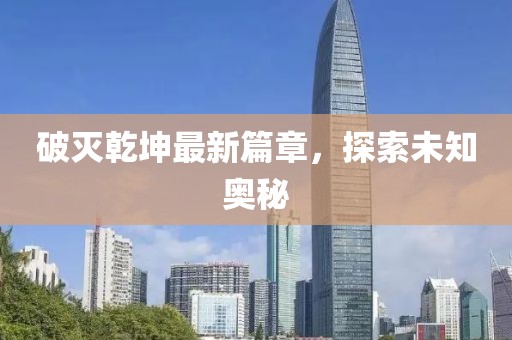 破灭乾坤最新篇章，探索未知奥秘