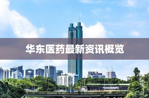 华东医药最新资讯概览
