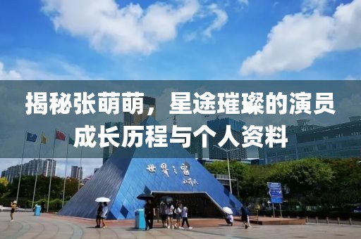 揭秘张萌萌，星途璀璨的演员成长历程与个人资料