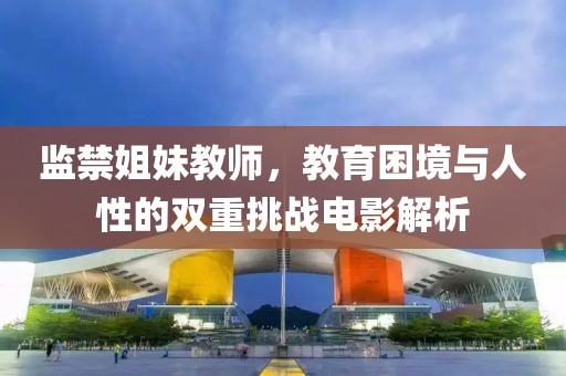 监禁姐妹教师，教育困境与人性的双重挑战电影解析