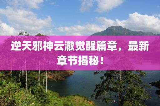 逆天邪神云澈觉醒篇章，最新章节揭秘！