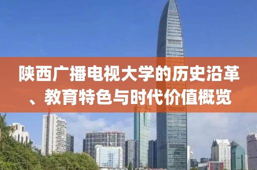 陕西广播电视大学的历史沿革、教育特色与时代价值概览