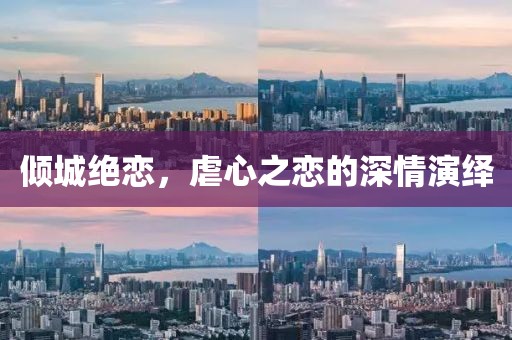 倾城绝恋，虐心之恋的深情演绎