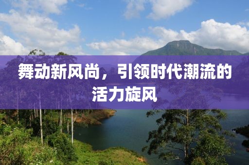 舞动新风尚，引领时代潮流的活力旋风