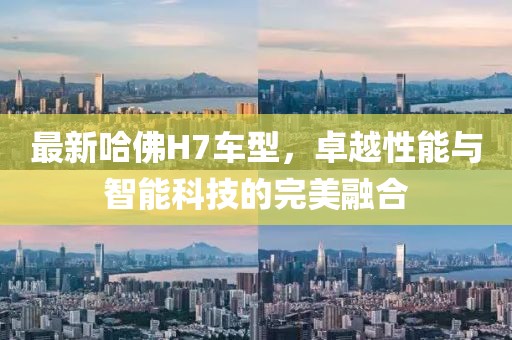 最新哈佛H7车型，卓越性能与智能科技的完美融合