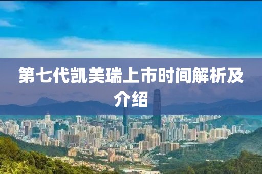 第七代凯美瑞上市时间解析及介绍