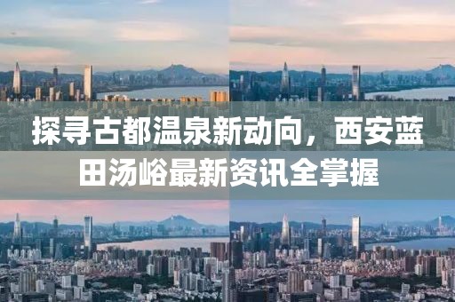 探寻古都温泉新动向，西安蓝田汤峪最新资讯全掌握